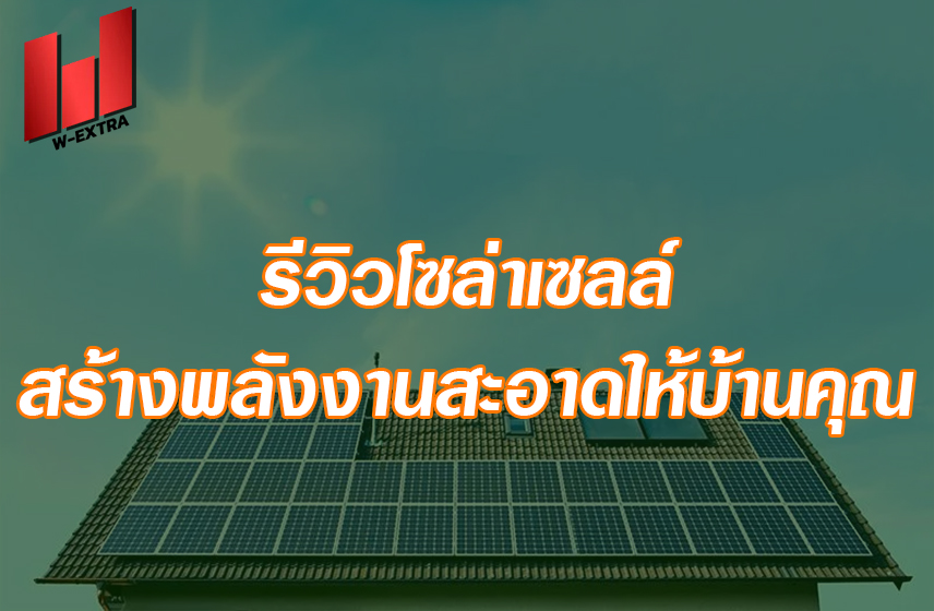 รีวิวโซล่าเซลล์ สร้างพลังงานสะอาดให้บ้านคุณ