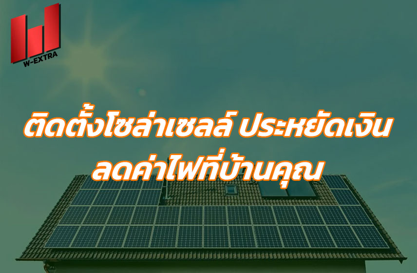 ติดตั้งโซล่าเซลล์ ประหยัดเงิน ลดค่าไฟที่บ้านคุณ