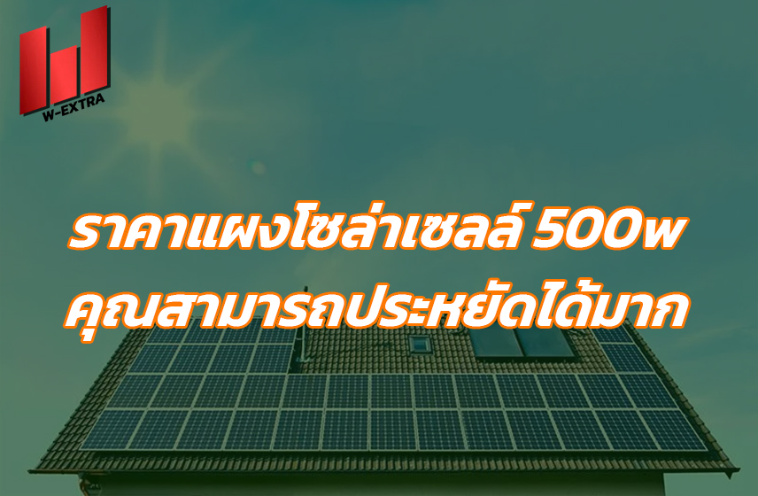 ราคาแผงโซล่าเซลล์ 500w คุณสามารถประหยัดได้มาก